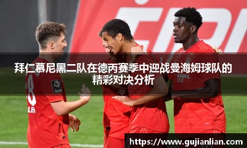 拜仁慕尼黑二队在德丙赛季中迎战曼海姆球队的精彩对决分析